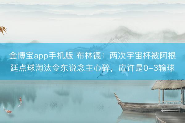 金博宝app手机版 布林德:两次宇宙杯被阿根廷点球淘汰令东说念主心碎,应许是0-3输球