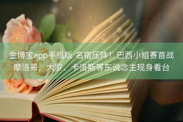 金博宝app手机版 名宿压阵！巴西小组赛首战摩洛哥，大罗、卡洛斯等东说念主现身看台