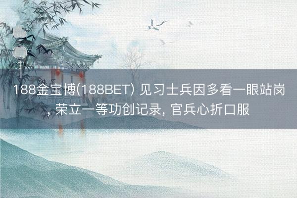 188金宝博(188BET) 见习士兵因多看一眼站岗， 荣立一等功创记录， 官兵心折口服