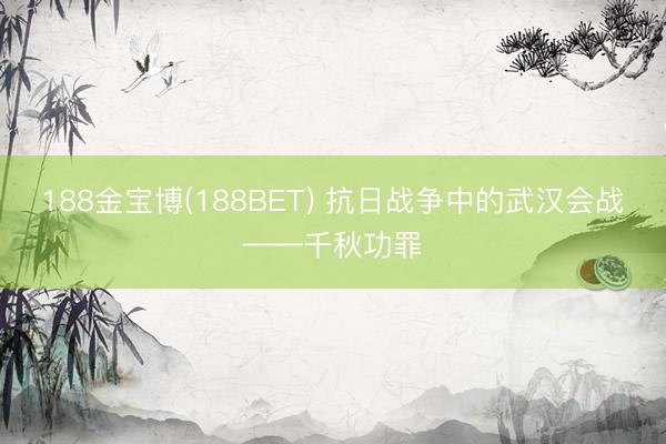 188金宝博(188BET) 抗日战争中的武汉会战——千秋功罪