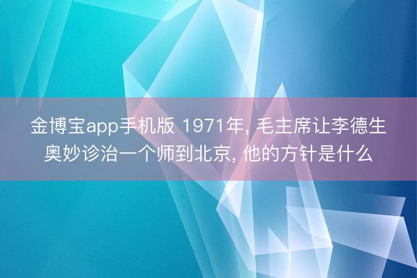金博宝app手机版 1971年， 毛主席让李德生奥妙诊治一个师到北京， 他的方针是什么