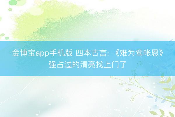 金博宝app手机版 四本古言: 《难为鸾帐恩》强占过的清亮找上门了