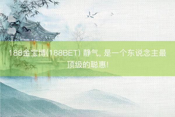 188金宝博(188BET) 静气， 是一个东说念主最顶级的聪惠!