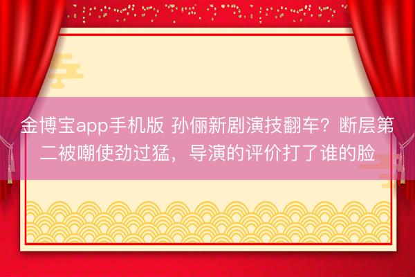 金博宝app手机版 孙俪新剧演技翻车？断层第二被嘲使劲过猛，导演的评价打了谁的脸