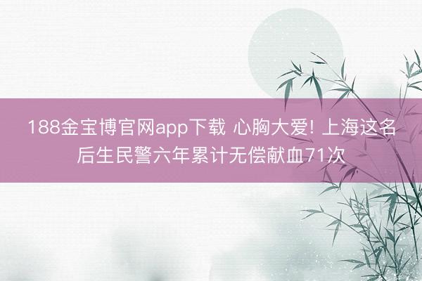 188金宝博官网app下载 心胸大爱! 上海这名后生民警六年累计无偿献血71次