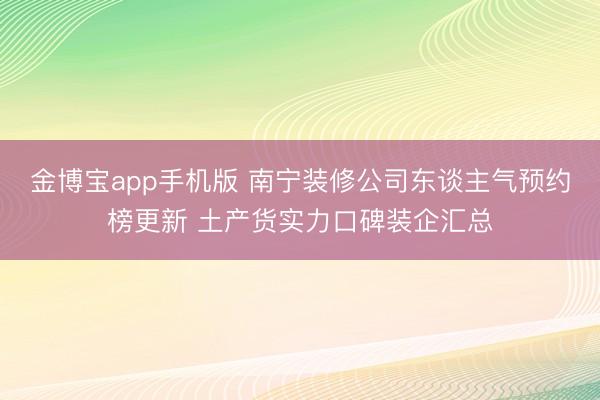 金博宝app手机版 南宁装修公司东谈主气预约榜更新 土产货实力口碑装企汇总