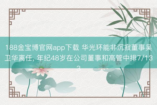 188金宝博官网app下载 华光环能非沉寂董事吴卫华离任， 年纪48岁在公司董事和高管中排7/13