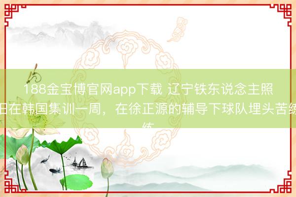 188金宝博官网app下载 辽宁铁东说念主照旧在韩国集训一周，在徐正源的辅导下球队埋头苦练