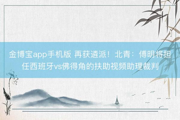 金博宝app手机版 再获遴派！北青：傅明将担任西班牙vs佛得角的扶助视频助理裁判