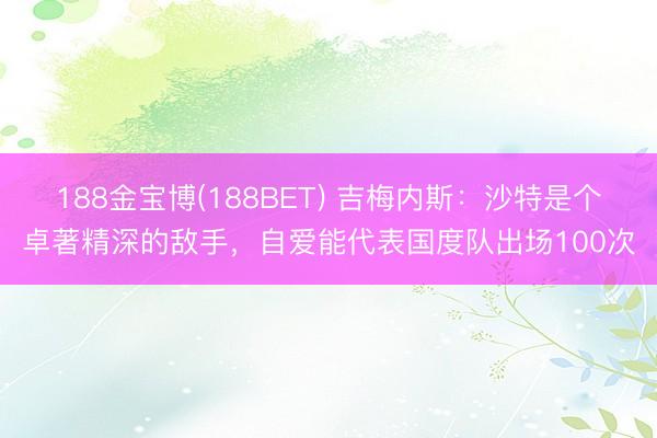 188金宝博(188BET) 吉梅内斯：沙特是个卓著精深的敌手，自爱能代表国度队出场100次
