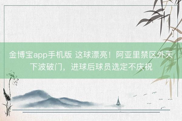 金博宝app手机版 这球漂亮！阿亚里禁区外天下波破门，进球后球员选定不庆祝