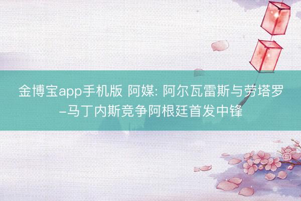 金博宝app手机版 阿媒: 阿尔瓦雷斯与劳塔罗-马丁内斯竞争阿根廷首发中锋