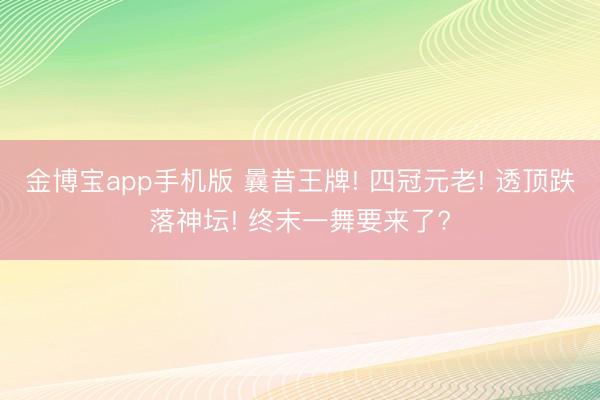 金博宝app手机版 曩昔王牌! 四冠元老! 透顶跌落神坛! 终末一舞要来了?