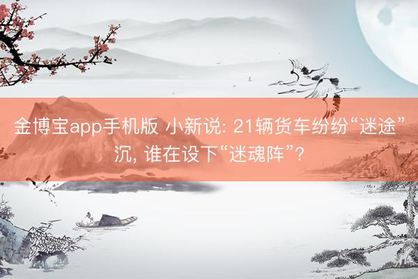 金博宝app手机版 小新说: 21辆货车纷纷“迷途”沉， 谁在设下“迷魂阵”?