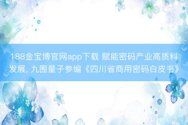 188金宝博官网app下载 赋能密码产业高质料发展， 九囿量子参编《四川省商用密码白皮书》