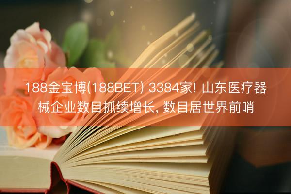 188金宝博(188BET) 3384家! 山东医疗器械企业数目抓续增长， 数目居世界前哨