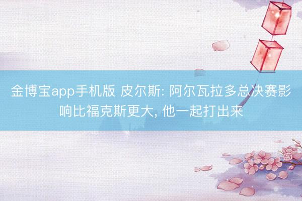 金博宝app手机版 皮尔斯: 阿尔瓦拉多总决赛影响比福克斯更大, 他一起打出来