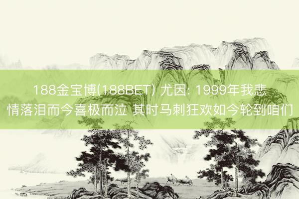 188金宝博(188BET) 尤因: 1999年我悲情落泪而今喜极而泣 其时马刺狂欢如今轮到咱们