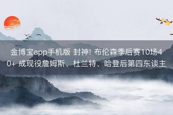 金博宝app手机版 封神! 布伦森季后赛10场40+ 成现役詹姆斯、杜兰特、哈登后第四东谈主