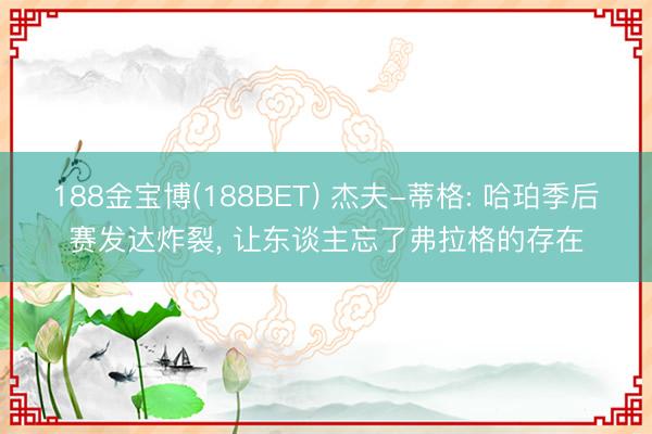 188金宝博(188BET) 杰夫-蒂格: 哈珀季后赛发达炸裂, 让东谈主忘了弗拉格的存在