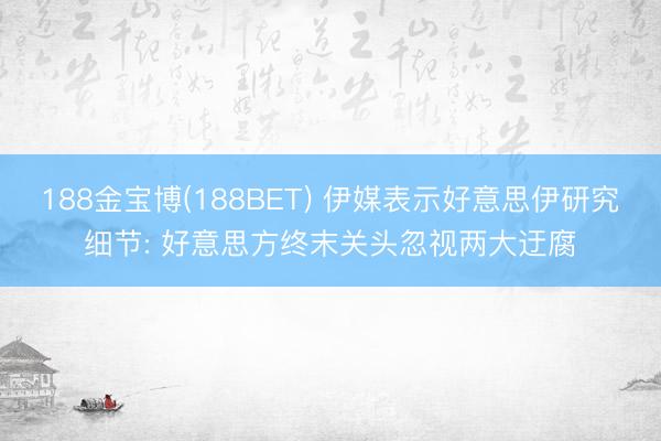 188金宝博(188BET) 伊媒表示好意思伊研究细节: 好意思方终末关头忽视两大迂腐