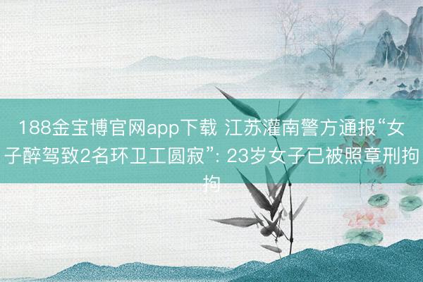 188金宝博官网app下载 江苏灌南警方通报“女子醉驾致2名环卫工圆寂”: 23岁女子已被照章刑拘