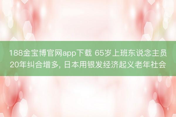 188金宝博官网app下载 65岁上班东说念主员20年纠合增多, 日本用银发经济起义老年社会