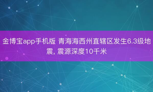 金博宝app手机版 青海海西州直辖区发生6.3级地震, 震源深度10千米
