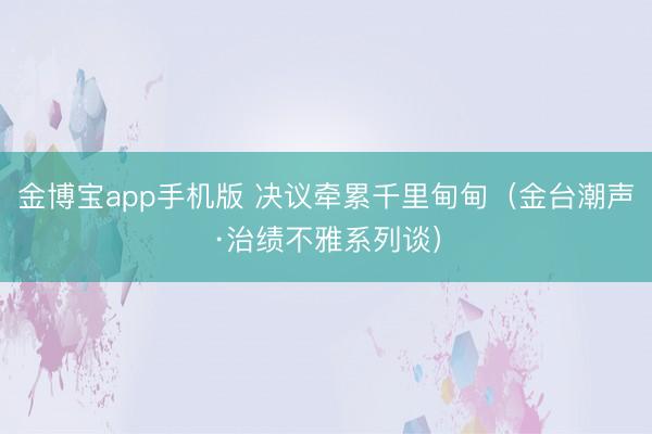 金博宝app手机版 决议牵累千里甸甸（金台潮声·治绩不雅系列谈）