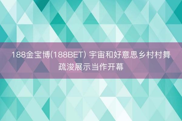 188金宝博(188BET) 宇宙和好意思乡村村舞疏浚展示当作开幕