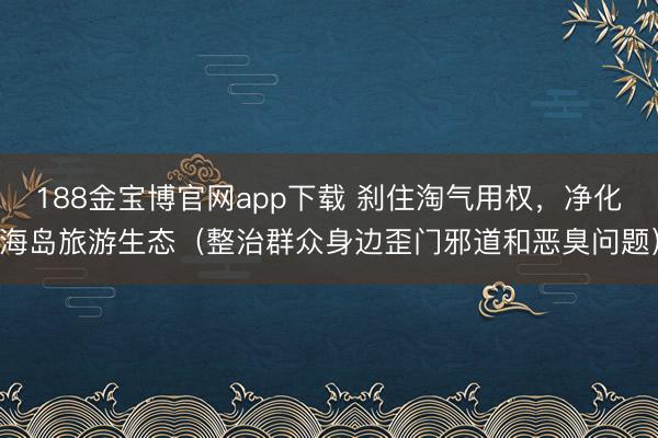 188金宝博官网app下载 刹住淘气用权，净化海岛旅游生态（整治群众身边歪门邪道和恶臭问题）