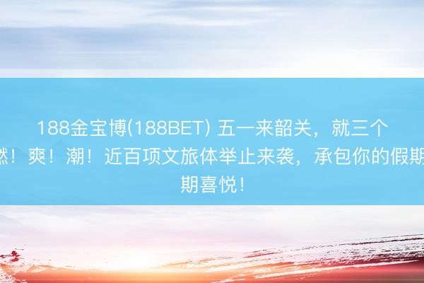 188金宝博(188BET) 五一来韶关，就三个字：燃！爽！潮！近百项文旅体举止来袭，承包你的假期喜悦！