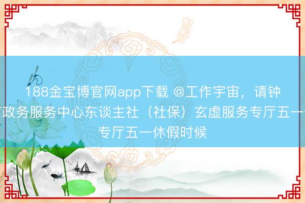 188金宝博官网app下载 @工作宇宙，请钟情汕头市政务服务中心东谈主社（社保）玄虚服务专厅五一休假时候