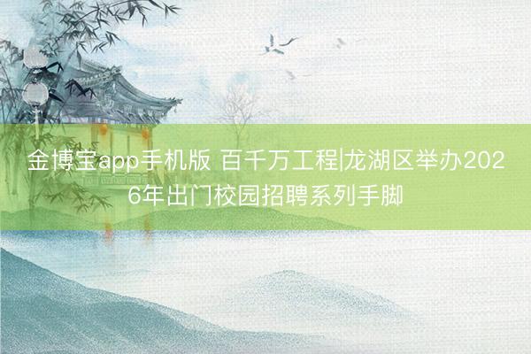金博宝app手机版 百千万工程|龙湖区举办2026年出门校园招聘系列手脚