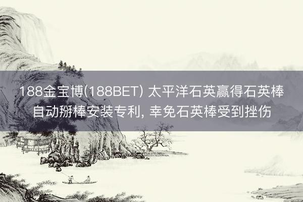 188金宝博(188BET) 太平洋石英赢得石英棒自动掰棒安装专利, 幸免石英棒受到挫伤