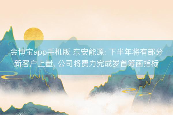 金博宝app手机版 东安能源: 下半年将有部分新客户上量, 公司将费力完成岁首筹画指标