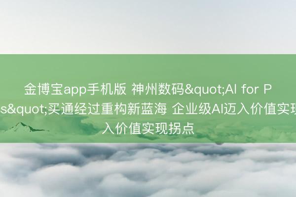金博宝app手机版 神州数码"Al for Process"买通经过重构新蓝海 企业级AI迈入价值实现拐点