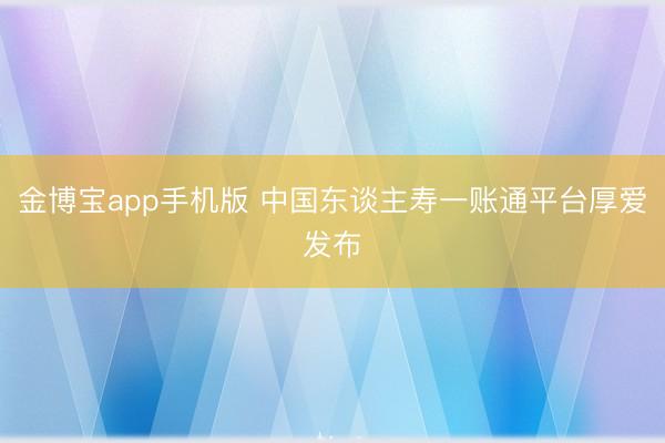 金博宝app手机版 中国东谈主寿一账通平台厚爱发布