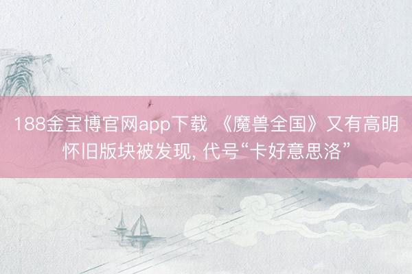188金宝博官网app下载 《魔兽全国》又有高明怀旧版块被发现, 代号“卡好意思洛”