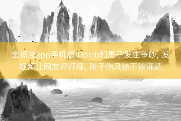 金博宝app手机版 Doinb和妻子发生争吵, 发视频让网友评评理, 孩子伤风该不该灌药