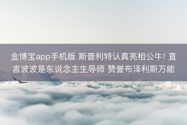 金博宝app手机版 斯普利特认真亮相公牛! 直言波波是东说念主生导师 赞誉布泽利斯万能