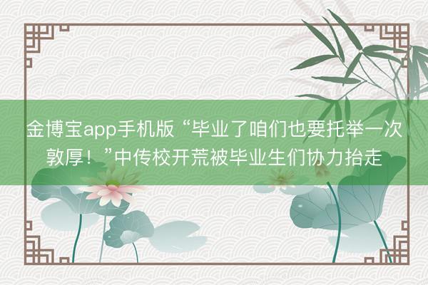 金博宝app手机版 “毕业了咱们也要托举一次敦厚！”中传校开荒被毕业生们协力抬走