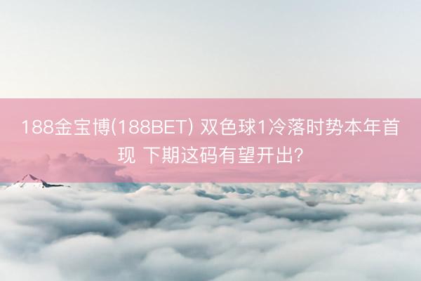 188金宝博(188BET) 双色球1冷落时势本年首现 下期这码有望开出？