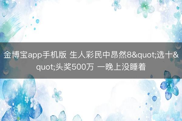 金博宝app手机版 生人彩民中昂然8"选十"头奖500万 一晚上没睡着