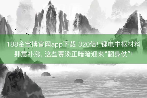 188金宝博官网app下载 320倍! 锂电中枢材料肆意补涨, 这些赛谈正暗暗迎来“翻身仗”!