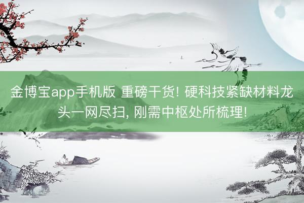 金博宝app手机版 重磅干货! 硬科技紧缺材料龙头一网尽扫, 刚需中枢处所梳理!