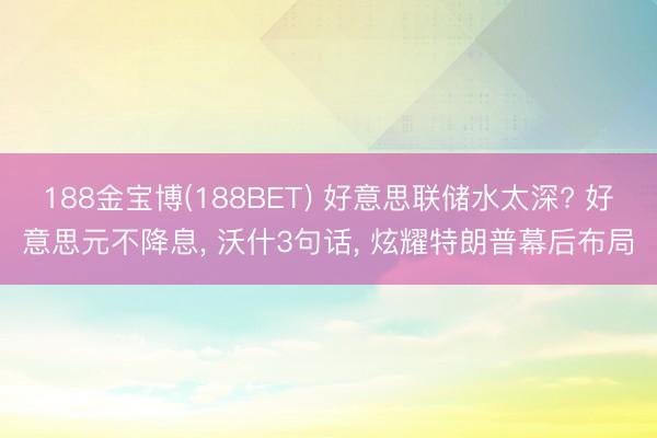 188金宝博(188BET) 好意思联储水太深? 好意思元不降息, 沃什3句话, 炫耀特朗普幕后布局