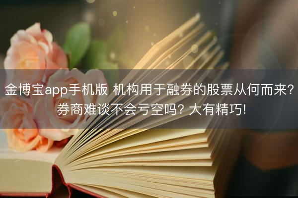 金博宝app手机版 机构用于融券的股票从何而来? 券商难谈不会亏空吗? 大有精巧!