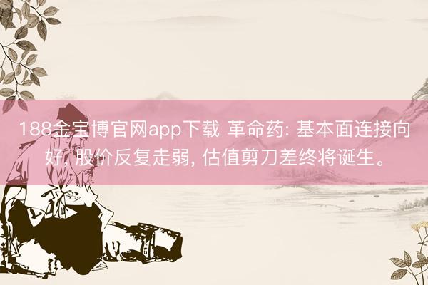 188金宝博官网app下载 革命药: 基本面连接向好, 股价反复走弱, 估值剪刀差终将诞生。