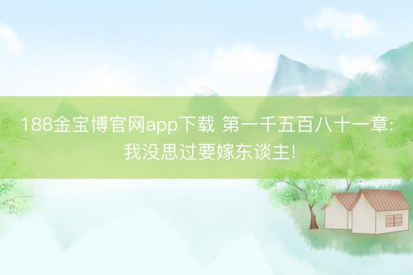 188金宝博官网app下载 第一千五百八十一章: 我没思过要嫁东谈主!
